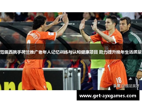 范佩西携手荷兰推广老年人记忆训练与认知健康项目 助力提升晚年生活质量