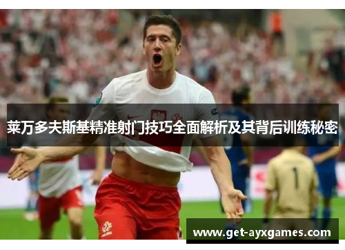 莱万多夫斯基精准射门技巧全面解析及其背后训练秘密