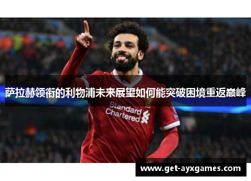 萨拉赫领衔的利物浦未来展望如何能突破困境重返巅峰