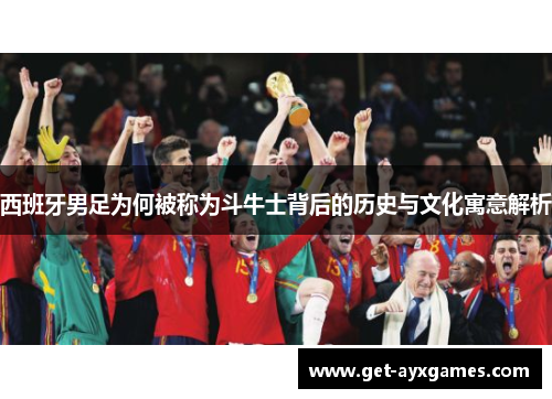 西班牙男足为何被称为斗牛士背后的历史与文化寓意解析