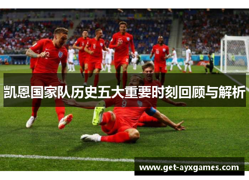 凯恩国家队历史五大重要时刻回顾与解析 凯恩国家队历史五大重要时刻回顾与解析