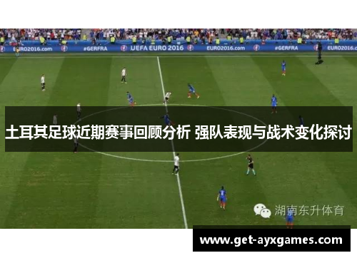 土耳其足球近期赛事回顾分析 强队表现与战术变化探讨 土耳其足球近期赛事回顾分析 强队表现与战术变化探讨