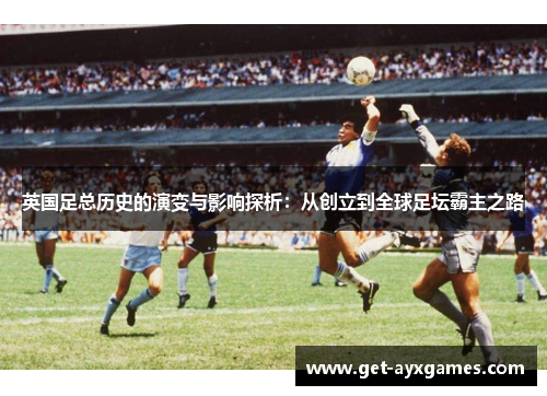 英国足总历史的演变与影响探析:从创立到全球足坛霸主之路 英国足总历史的演变与影响探析:从创立到全球足坛霸主之路