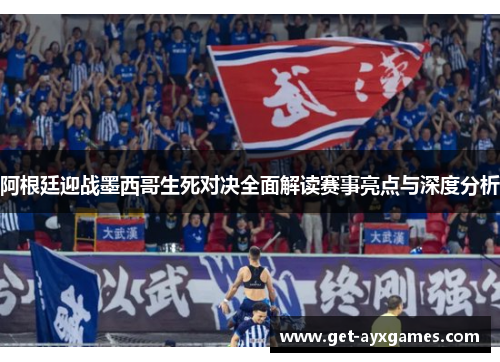 阿根廷迎战墨西哥生死对决全面解读赛事亮点与深度分析