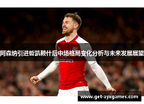 阿森纳引进哲凯赖什后中场格局变化分析与未来发展展望