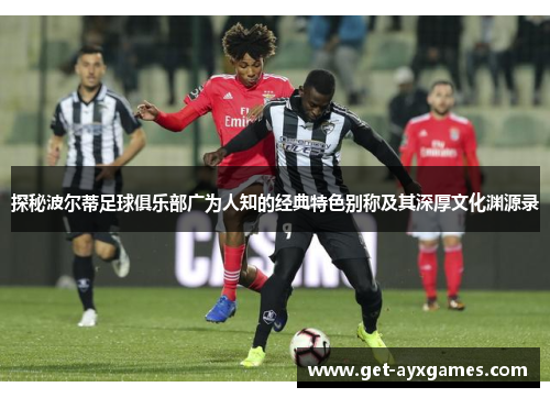 探秘波尔蒂足球俱乐部广为人知的经典特色别称及其深厚文化渊源录