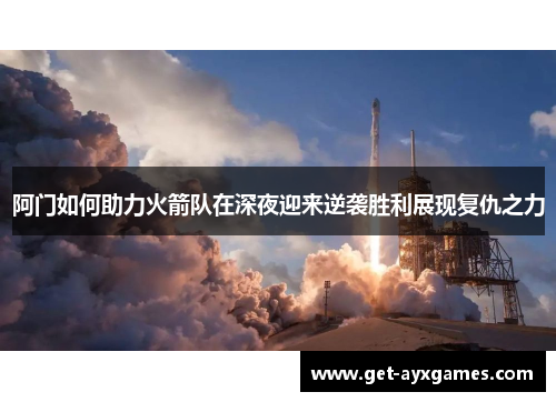 阿门如何助力火箭队在深夜迎来逆袭胜利展现复仇之力