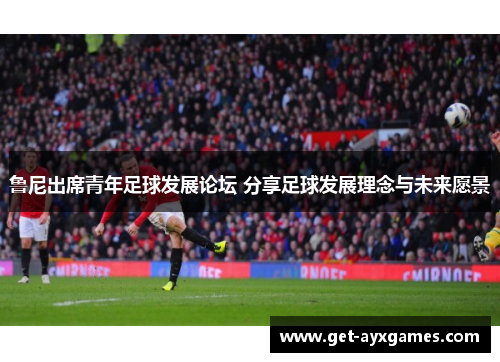 鲁尼出席青年足球发展论坛 分享足球发展理念与未来愿景