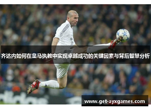 齐达内如何在皇马执教中实现卓越成功的关键因素与背后智慧分析