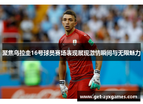 聚焦乌拉圭16号球员赛场表现展现激情瞬间与无限魅力