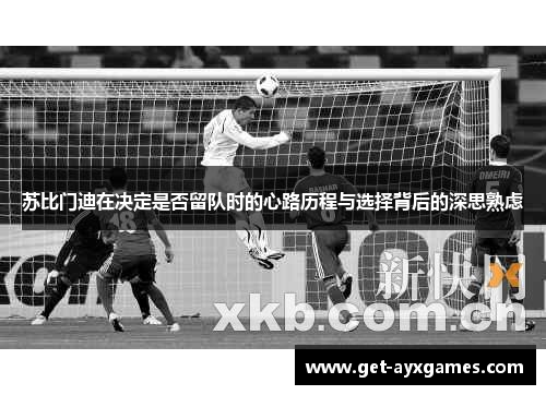 苏比门迪在决定是否留队时的心路历程与选择背后的深思熟虑