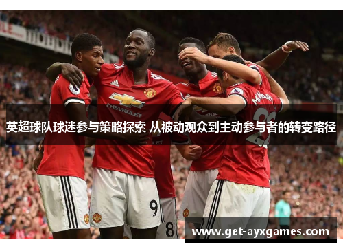 英超球队球迷参与策略探索 从被动观众到主动参与者的转变路径