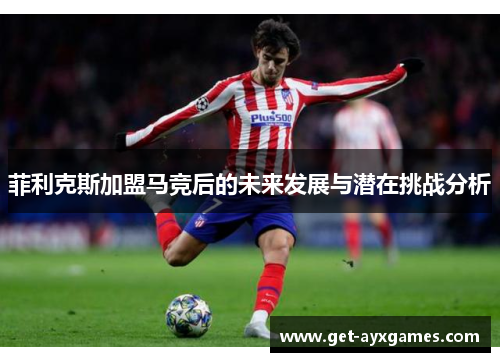 菲利克斯加盟马竞后的未来发展与潜在挑战分析