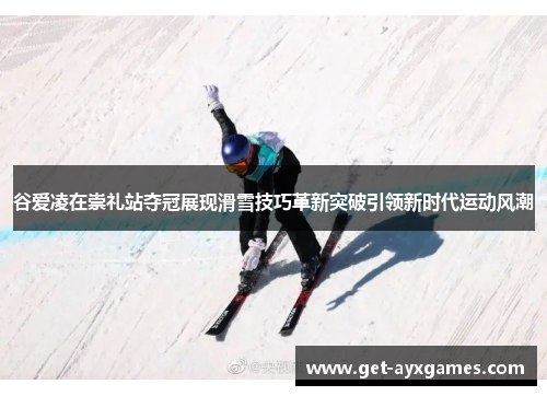 谷爱凌在崇礼站夺冠展现滑雪技巧革新突破引领新时代运动风潮