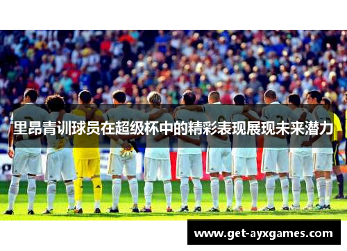 里昂青训球员在超级杯中的精彩表现展现未来潜力