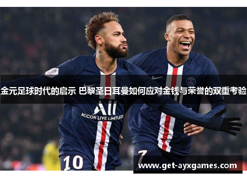 金元足球时代的启示 巴黎圣日耳曼如何应对金钱与荣誉的双重考验