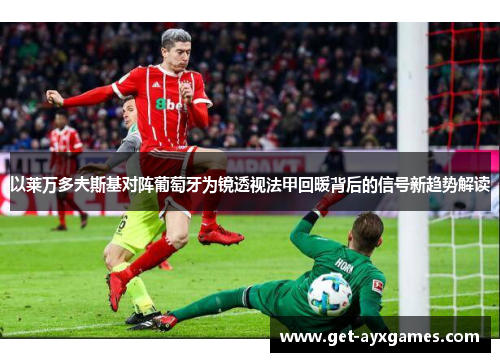 以莱万多夫斯基对阵葡萄牙为镜透视法甲回暖背后的信号新趋势解读 以莱万多夫斯基对阵葡萄牙为镜透视法甲回暖背后的信号新趋势解读