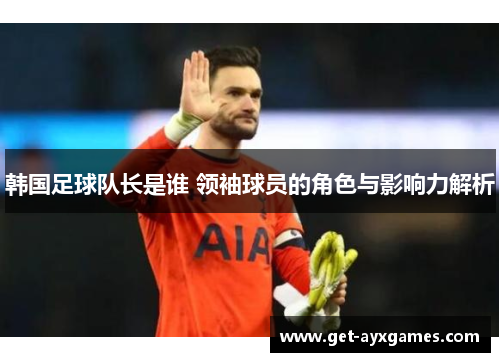 韩国足球队长是谁 领袖球员的角色与影响力解析 韩国足球队长是谁 领袖球员的角色与影响力解析