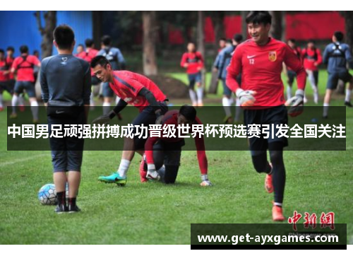中国男足顽强拼搏成功晋级世界杯预选赛引发全国关注 中国男足顽强拼搏成功晋级世界杯预选赛引发全国关注