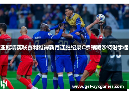 亚冠精英联赛利雅得新月连胜纪录C罗领跑沙特射手榜