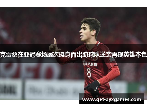 克雷桑在亚冠赛场屡次挺身而出助球队逆袭再现英雄本色 克雷桑在亚冠赛场屡次挺身而出助球队逆袭再现英雄本色