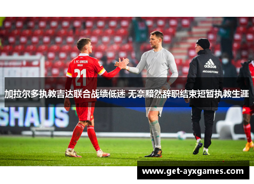 加拉尔多执教吉达联合战绩低迷 无奈黯然辞职结束短暂执教生涯 加拉尔多执教吉达联合战绩低迷 无奈黯然辞职结束短暂执教生涯