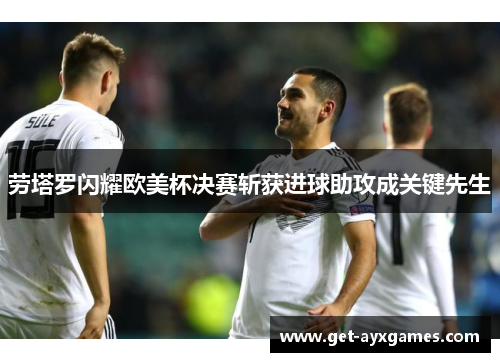 劳塔罗闪耀欧美杯决赛斩获进球助攻成关键先生 劳塔罗闪耀欧美杯决赛斩获进球助攻成关键先生