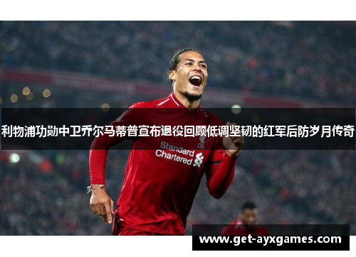 利物浦功勋中卫乔尔马蒂普宣布退役回顾低调坚韧的红军后防岁月传奇 利物浦功勋中卫乔尔马蒂普宣布退役回顾低调坚韧的红军后防岁月传奇