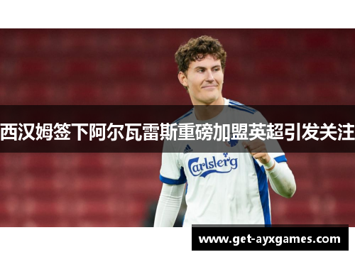 西汉姆签下阿尔瓦雷斯重磅加盟英超引发关注 西汉姆签下阿尔瓦雷斯重磅加盟英超引发关注