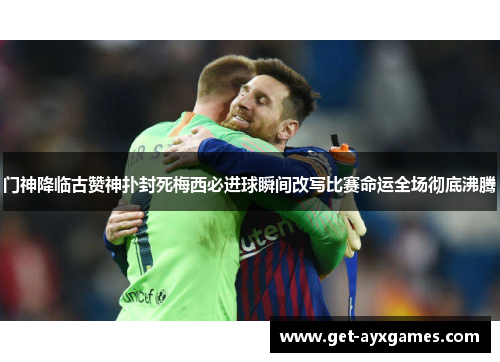 门神降临古赞神扑封死梅西必进球瞬间改写比赛命运全场彻底沸腾