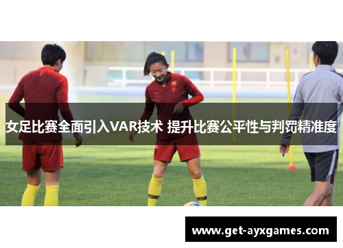 女足比赛全面引入VAR技术 提升比赛公平性与判罚精准度 女足比赛全面引入VAR技术 提升比赛公平性与判罚精准度
