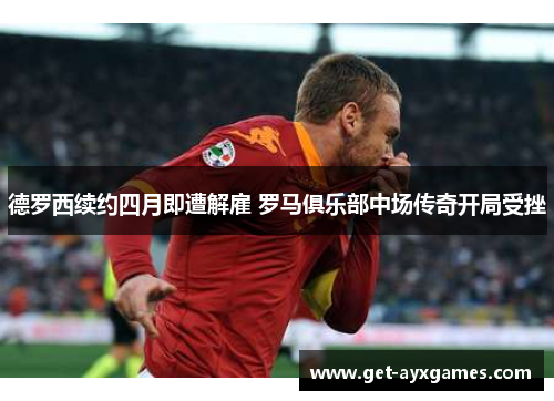 德罗西续约四月即遭解雇 罗马俱乐部中场传奇开局受挫 德罗西续约四月即遭解雇 罗马俱乐部中场传奇开局受挫