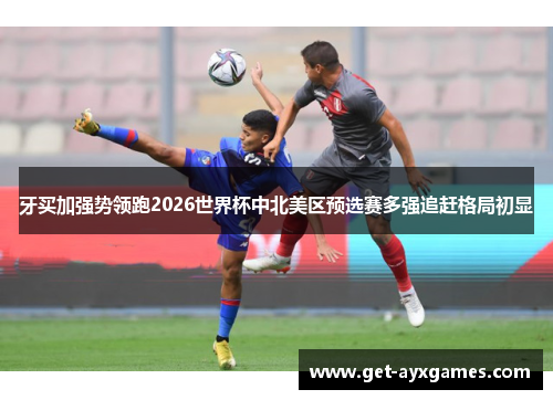 牙买加强势领跑2026世界杯中北美区预选赛多强追赶格局初显 牙买加强势领跑2026世界杯中北美区预选赛多强追赶格局初显