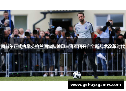 图赫尔正式执掌英格兰国家队帅印三狮军团开启全新战术改革时代 图赫尔正式执掌英格兰国家队帅印三狮军团开启全新战术改革时代