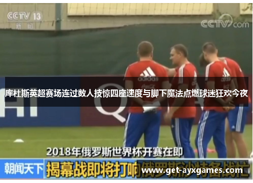 库杜斯英超赛场连过数人技惊四座速度与脚下魔法点燃球迷狂欢今夜 库杜斯英超赛场连过数人技惊四座速度与脚下魔法点燃球迷狂欢今夜